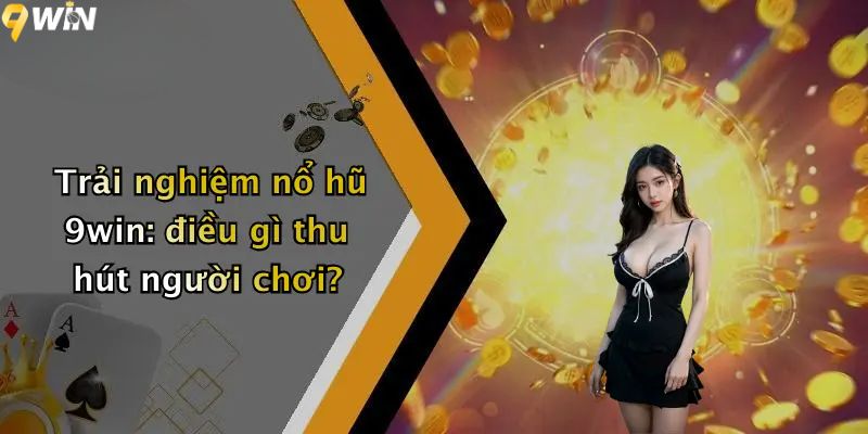 Trải nghiệm nổ hũ 9win: điều gì thu hút người chơi?